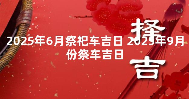2025年6月祭祀车吉日 2025年9月份祭车吉日